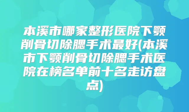 本溪市哪家整形医院下颚削骨切除腮手术好(本溪市下颚削骨切除腮手术医院在榜名单前十名走访盘点)