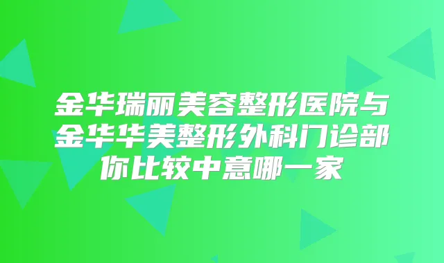 金华瑞丽美容整形医院与金华华美整形外科门诊部你比较中意哪一家