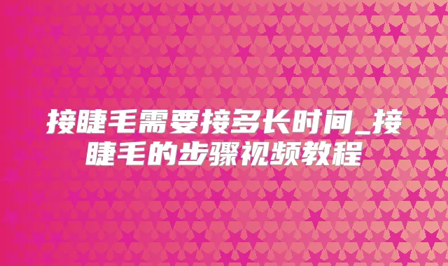 接睫毛需要接多长时间_接睫毛的步骤视频教程