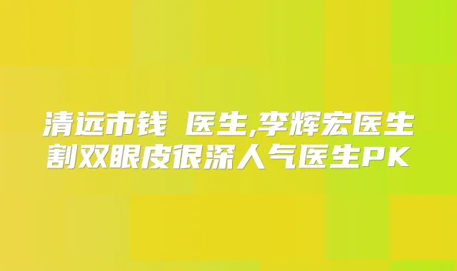 清远市钱堃医生,李辉宏医生割双眼皮很深人气医生PK