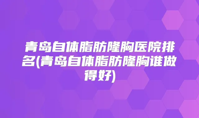 青岛自体脂肪隆胸医院排名(青岛自体脂肪隆胸谁做得好)