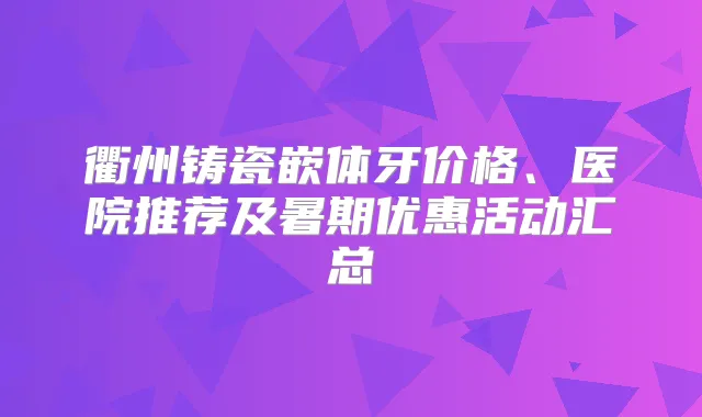 衢州铸瓷嵌体牙价格、医院推荐及暑期优惠活动汇总