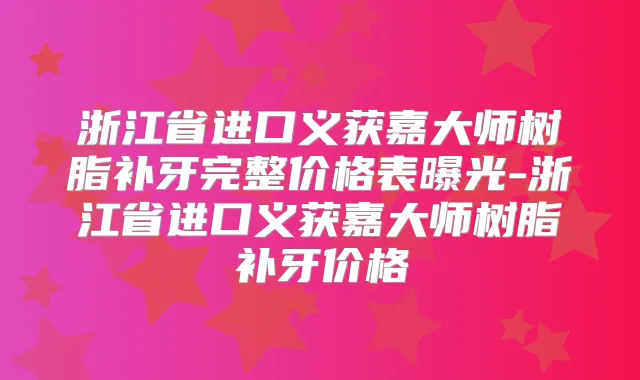 浙江省进口义获嘉大师树脂补牙完整价格表曝光-浙江省进口义获嘉大师树脂补牙价格