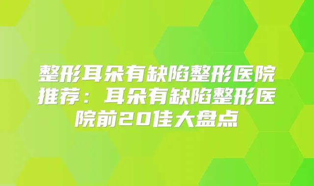 整形耳朵有缺陷整形医院推荐：耳朵有缺陷整形医院前20佳大盘点
