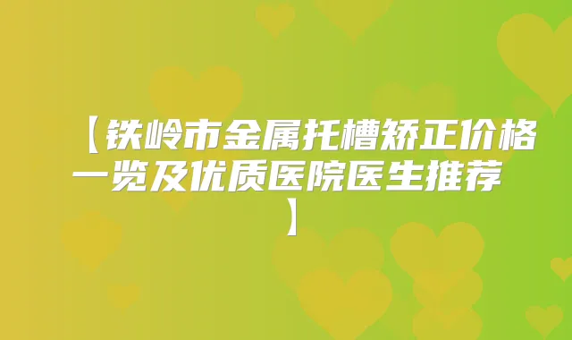 【铁岭市金属托槽矫正价格一览及优质医院医生推荐】