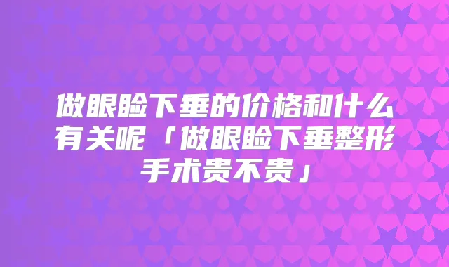 做眼睑下垂的价格和什么有关呢「做眼睑下垂整形手术贵不贵」