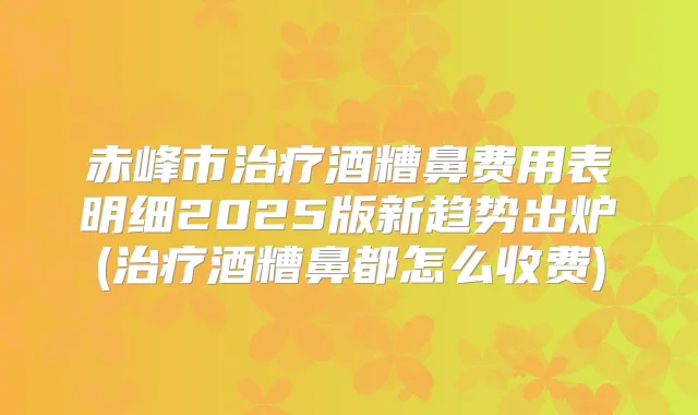 赤峰市酒糟鼻费用表明细2025版新趋势出炉(酒糟鼻都怎么收费)