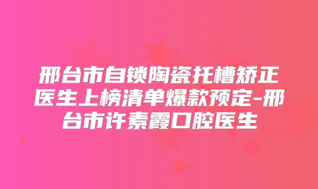 邢台市自锁陶瓷托槽矫正医生上榜清单爆款预定-邢台市许素霞口腔医生