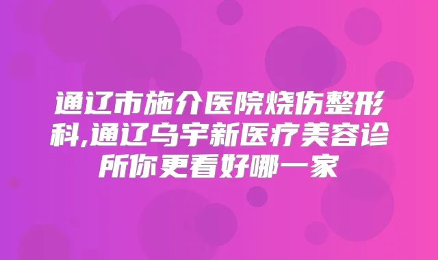 通辽市施介医院烧伤整形科,通辽乌宇新医疗美容诊所你更看好哪一家