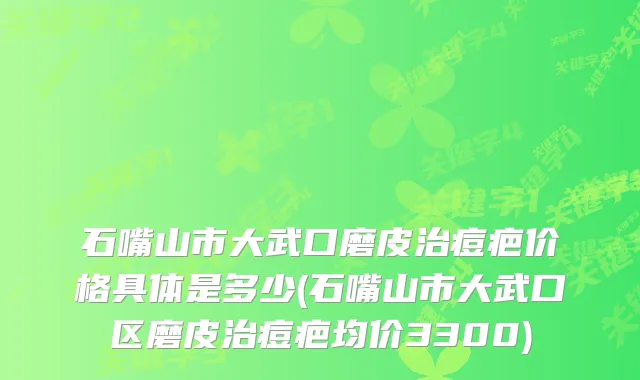 石嘴山市大武口磨皮治痘疤价格具体是多少(石嘴山市大武口区磨皮治痘疤均价3300)