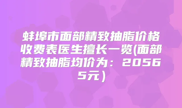 蚌埠市面部精致抽脂价格收费表医生擅长一览(面部精致抽脂均价为：20565元）