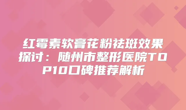 红霉素软膏花粉祛斑效果探讨：随州市整形医院TOP10口碑推荐解析