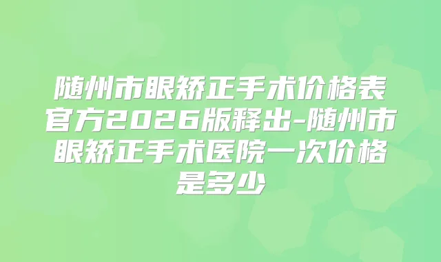 随州市眼矫正手术价格表官方2026版释出-随州市眼矫正手术医院一次价格是多少