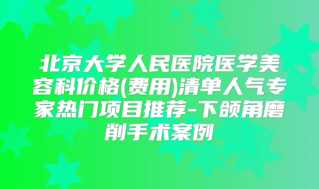 北京大学人民医院医学美容科价格(费用)清单人气专家热门项目推荐-下颌角磨削手术案例