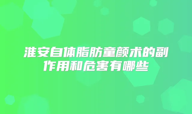 淮安自体脂肪童颜术的副作用和危害有哪些
