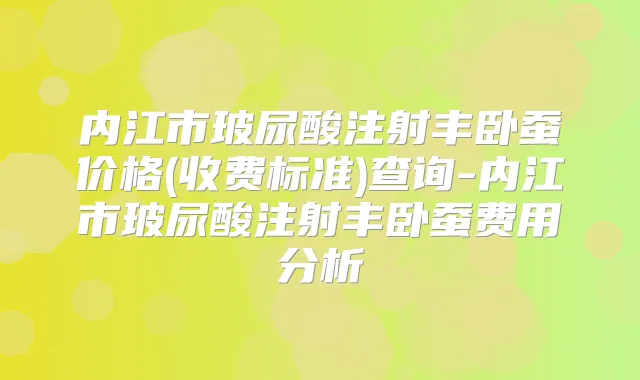内江市玻尿酸注射丰卧蚕价格(收费标准)查询-内江市玻尿酸注射丰卧蚕费用分析