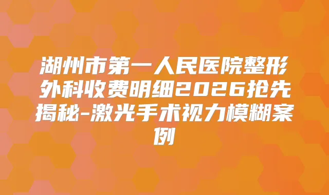 湖州市第一人民医院整形外科收费明细2026抢先揭秘-激光手术视力模糊案例