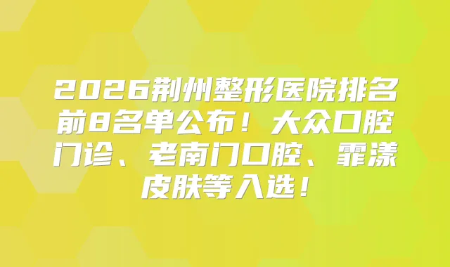 2026荆州整形医院排名前8名单公布！大众口腔门诊、老南门口腔、霏漾皮肤等入选！