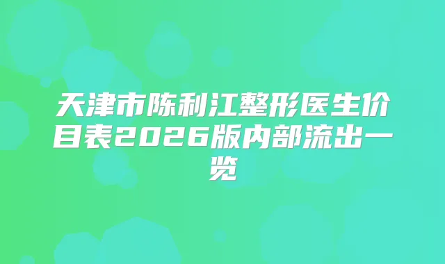 天津市陈利江整形医生价目表2026版内部流出一览