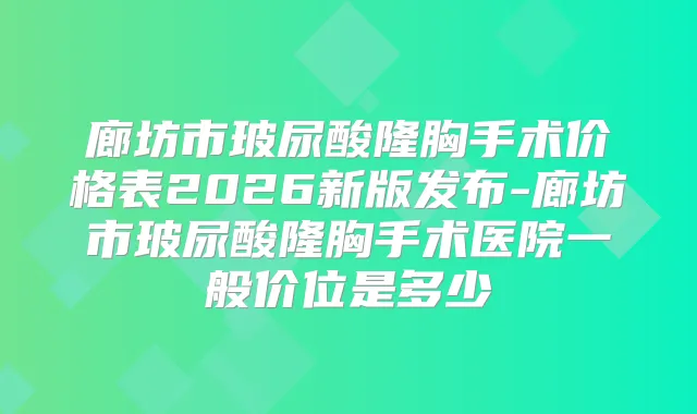 廊坊市玻尿酸隆胸手术价格表2026新版发布-廊坊市玻尿酸隆胸手术医院一般价位是多少