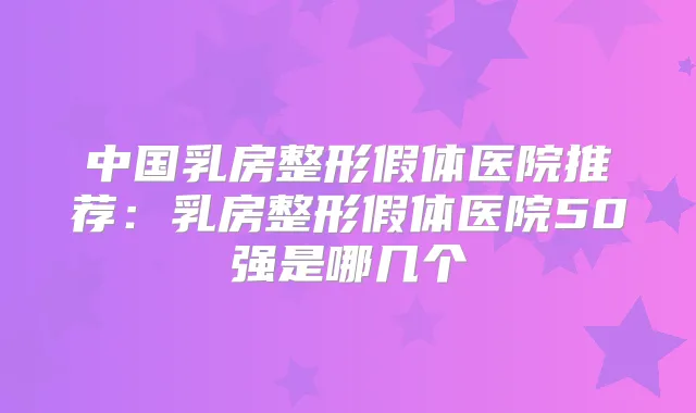 中国乳房整形假体医院推荐：乳房整形假体医院50强是哪几个
