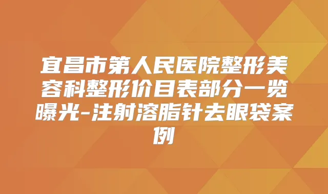 宜昌市第人民医院整形美容科整形价目表部分一览曝光-注射溶脂针去眼袋案例
