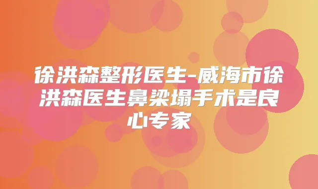 徐洪森整形医生-威海市徐洪森医生鼻梁塌手术是良心专家