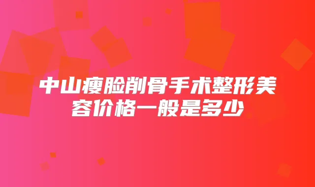 中山瘦脸削骨手术整形美容价格一般是多少