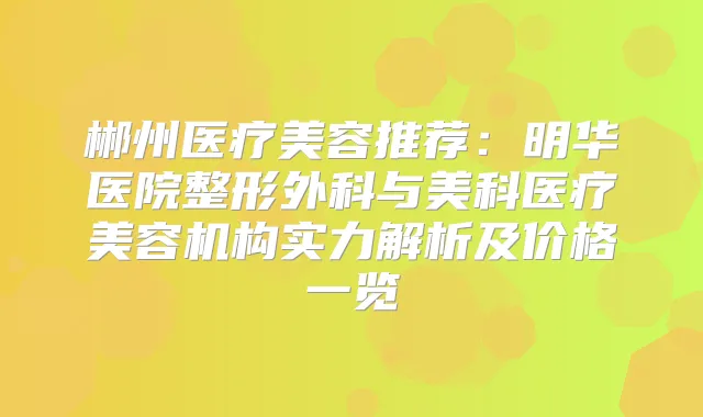 郴州医疗美容推荐：明华医院整形外科与美科医疗美容机构实力解析及价格一览