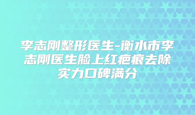 李志刚整形医生-衡水市李志刚医生脸上红疤痕去除实力口碑满分
