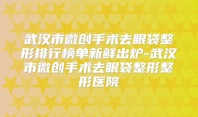 武汉市微创手术去眼袋整形排行榜单新鲜出炉-武汉市微创手术去眼袋整形整形医院