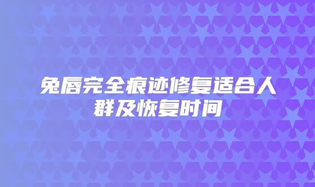 兔唇完全痕迹修复适合人群及恢复时间