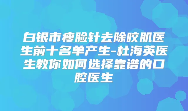 白银市瘦脸针去除咬肌医生前十名单产生-杜海英医生教你如何选择靠谱的口腔医生