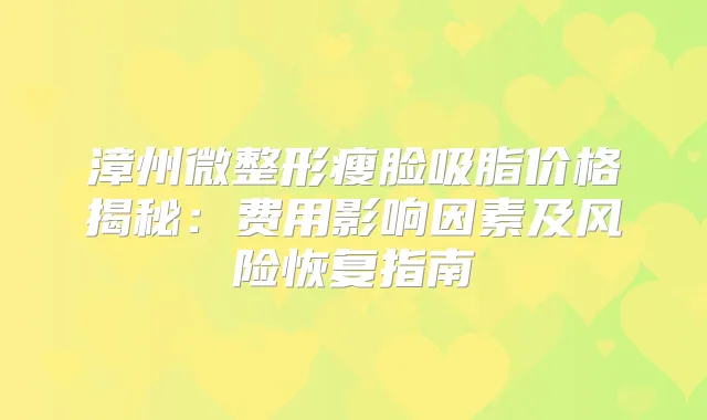 漳州微整形瘦脸吸脂价格揭秘:费用影响因素及风险恢复指南