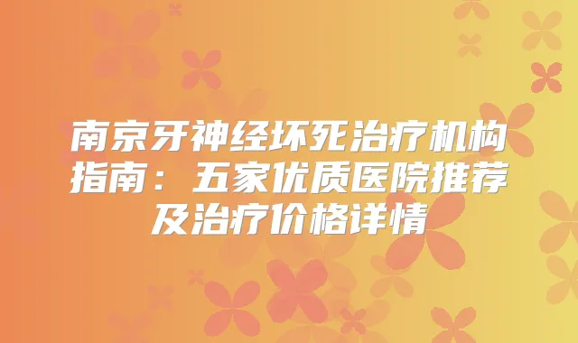 南京牙神经坏死机构指南:五家优质医院推荐及价格详情