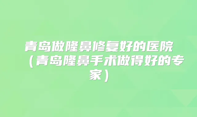 青岛做隆鼻修复好的医院(青岛隆鼻手术做得好的专家)