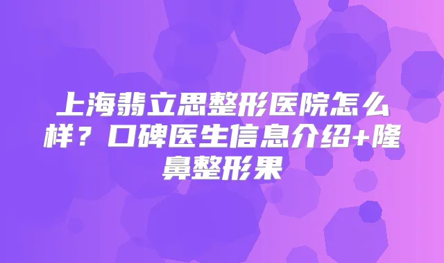 上海翡立思整形医院怎么样？口碑医生信息介绍+隆鼻整形果