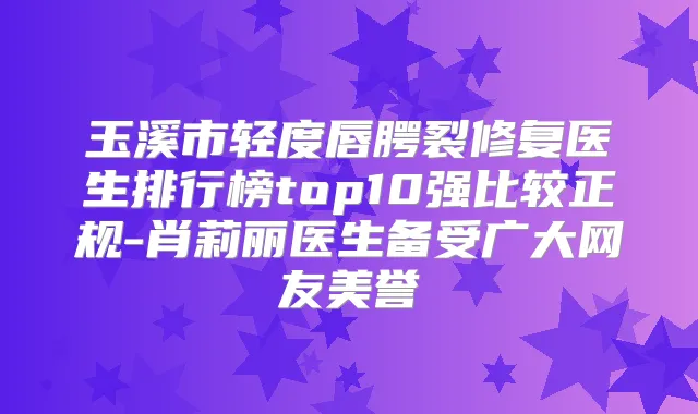 玉溪市轻度唇腭裂修复医生排行榜top10强比较正规-肖莉丽医生备受广大网友美誉