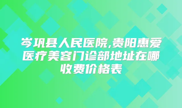 岑巩县人民医院,贵阳惠爱医疗美容门诊部地址在哪收费价格表