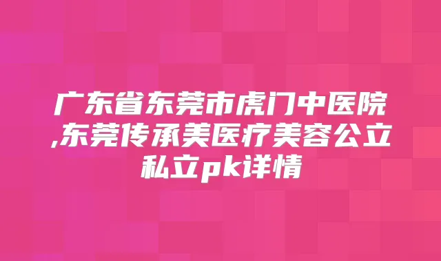 广东省东莞市虎门中医院,东莞传承美医疗美容公立私立pk详情