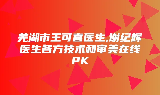 芜湖市王可喜医生,谢纪辉医生各方技术和审美在线PK