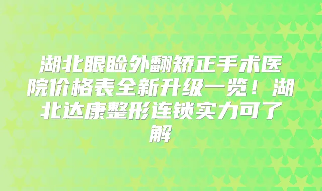 湖北眼睑外翻矫正手术医院价格表全新升级一览!湖北达康整形连锁实力可了解
