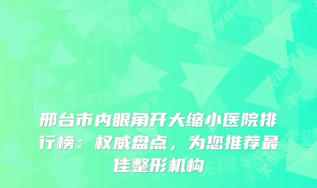 邢台市内眼角开大缩小医院排行榜：盘点，为您推荐佳整形机构