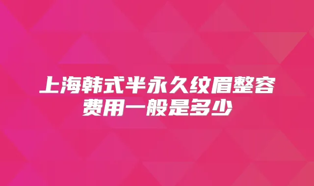 上海韩式半永久纹眉整容费用一般是多少