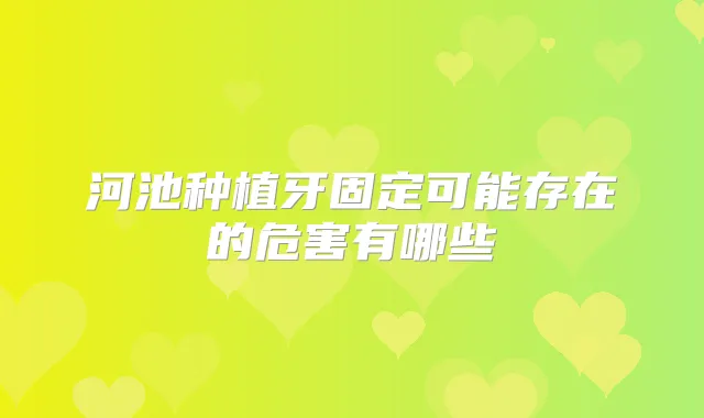 河池种植牙固定可能存在的危害有哪些
