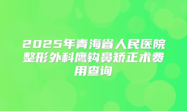 2025年青海省人民医院整形外科鹰钩鼻矫正术费用查询