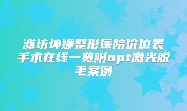 潍坊坤娜整形医院价位表手术在线一览附opt激光脱毛案例