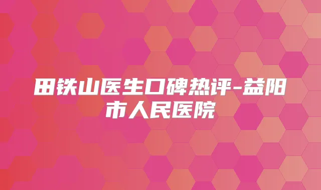 田铁山医生口碑热评-益阳市人民医院