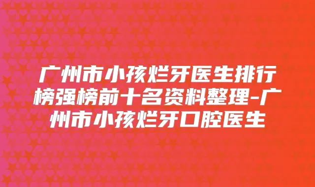 广州市小孩烂牙医生排行榜强榜前十名资料整理-广州市小孩烂牙口腔医生