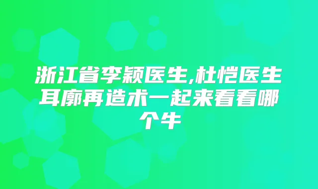 浙江省李颖医生,杜恺医生耳廓再造术一起来看看哪个牛